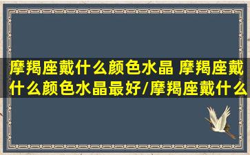 摩羯座戴什么颜色水晶 摩羯座戴什么颜色水晶最好/摩羯座戴什么颜色水晶 摩羯座戴什么颜色水晶最好-我的网站